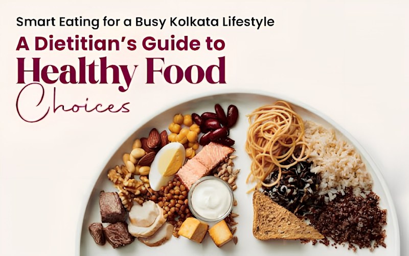 Smart Eating for a Busy Kolkata Lifestyle: A Dietitian’s Guide to Healthy Food Choices